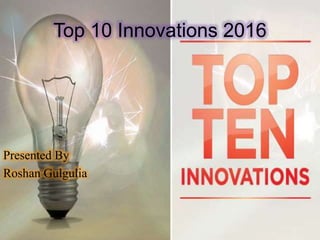 Top 10 Innovations 2016
Presented By
Roshan Gulgulia
 