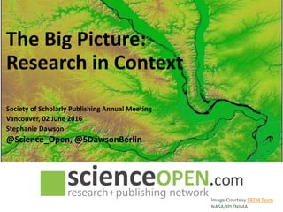 The Big Picture:
Research in Context
Society of Scholarly Publishing Annual Meeting
Vancouver, 02 June 2016
Stephanie Dawson
@Science_Open, @SDawsonBerlin
Image Courtesy SRTM Team
NASA/JPL/NIMA
 