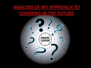 ANALYSIS OF MY APPROACH TO
  LEARNING IN THE FUTURE
 
