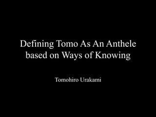 Defining Tomo As An Anthele
 based on Ways of Knowing

        Tomohiro Urakami
 