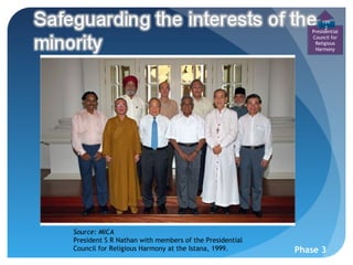 199
                                                                 2
                                                           Presidential
                                                           Council for
                                                            Religious
                                                            Harmony




Source: MICA
President S R Nathan with members of the Presidential
Council for Religious Harmony at the Istana, 1999.      Phase 3
 