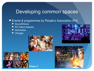 Developing common spaces
Events & programmes by People’s Association (PA)
   SoundWaves
   PA Talent Season
   Gentarasa
   Chingay




                Phase 4
 