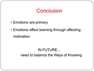 Conclusion Emotions are primary Emotions affect learning through affecting motivation IN FUTURE…    need to balance the Ways of Knowing