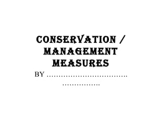 CONSERVATION /
MANAGEMENT
MEASURES
BY …………………………….
…………….
 