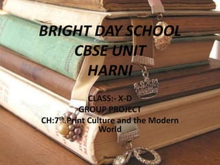 BRIGHT DAY SCHOOL 
CBSE UNIT 
HARNI 
CLASS:- X-D 
GROUP PROJECT 
CH:7th Print Culture and the Modern 
World 
Dharmik 1 
 
