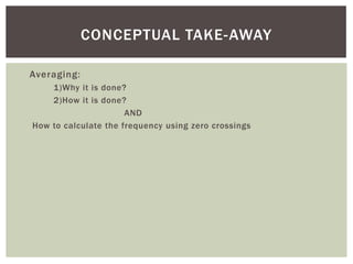 CONCEPTUAL TAKE-AWAY

Averaging:
    1)Why it is done?
    2)How it is done?
                      AND
How to calculate the frequency using zero crossings
 