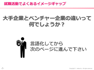 -7- Copyright © shake,Inc. All rights reserved.
就職活動でよくあるイメージギャップ
言語化してから
次のページに進んで下さい
大手企業とベンチャー企業の違いって
何でしょうか？
 