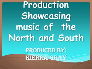 Production
Showcasing
music of the
North and South
Produced by:
Kierra Gray
 