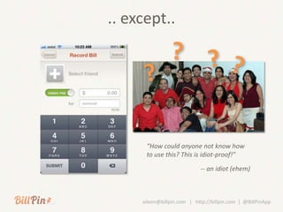 .. except..




      “How could anyone not know how
      to use this? This is idiot-proof!”

                            -- an idiot (ehem)



     aileen@billpin.com | http://billpin.com | @BillPinApp
 