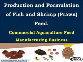 Production and Formulation
of Fish and Shrimp (Prawn)
Feed.
Commercial Aquaculture Feed
Manufacturing Business
www.entrepreneurindia.co
 