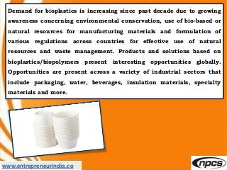 www.entrepreneurindia.co
Demand for bioplastics is increasing since past decade due to growing
awareness concerning enviro...