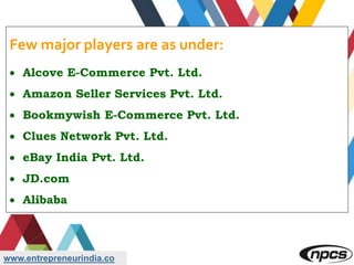 www.entrepreneurindia.co
Few major players are as under:
 Alcove E-Commerce Pvt. Ltd.
 Amazon Seller Services Pvt. Ltd.
 Bookmywish E-Commerce Pvt. Ltd.
 Clues Network Pvt. Ltd.
 eBay India Pvt. Ltd.
 JD.com
 Alibaba
 