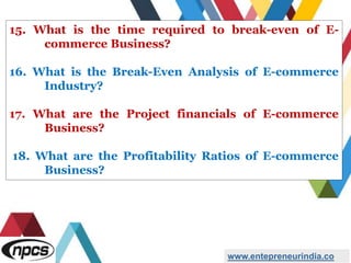 15. What is the time required to break-even of E-
commerce Business?
16. What is the Break-Even Analysis of E-commerce
Industry?
17. What are the Project financials of E-commerce
Business?
18. What are the Profitability Ratios of E-commerce
Business?
www.entepreneurindia.co
 