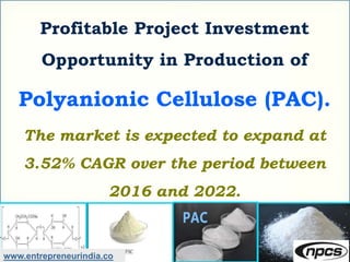 Profitable Project Investment
Opportunity in Production of
Polyanionic Cellulose (PAC).
The market is expected to expand at
3.52% CAGR over the period between
2016 and 2022.
www.entrepreneurindia.co
 