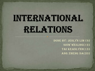Done by: Jeslyn Lim (9)    SiowWeiling(12)Tai Keanlynn(13)AngZhengDa(20)International Relations
