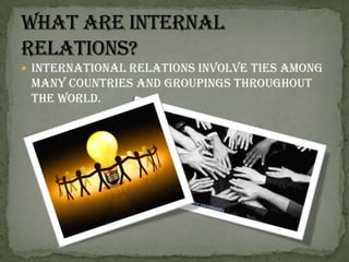 International relations involve ties among many countries and groupings throughout the world. What are internal relations?