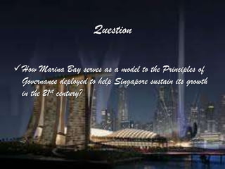 Question

How Marina Bay serves as a model to the Principles of
 Governance deployed to help Singapore sustain its growth
 in the 21st century?
 