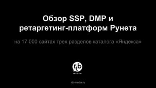 Обзор SSP, DMP и
ретаргетинг-платформ Рунета
на 17 000 сайтах трех разделов каталога «Яндекса»
rtb-media.ru
 