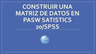 CONSTRUIR UNA
MATRIZ DE DATOS EN
PASW SATISTICS
20/SPSS
 