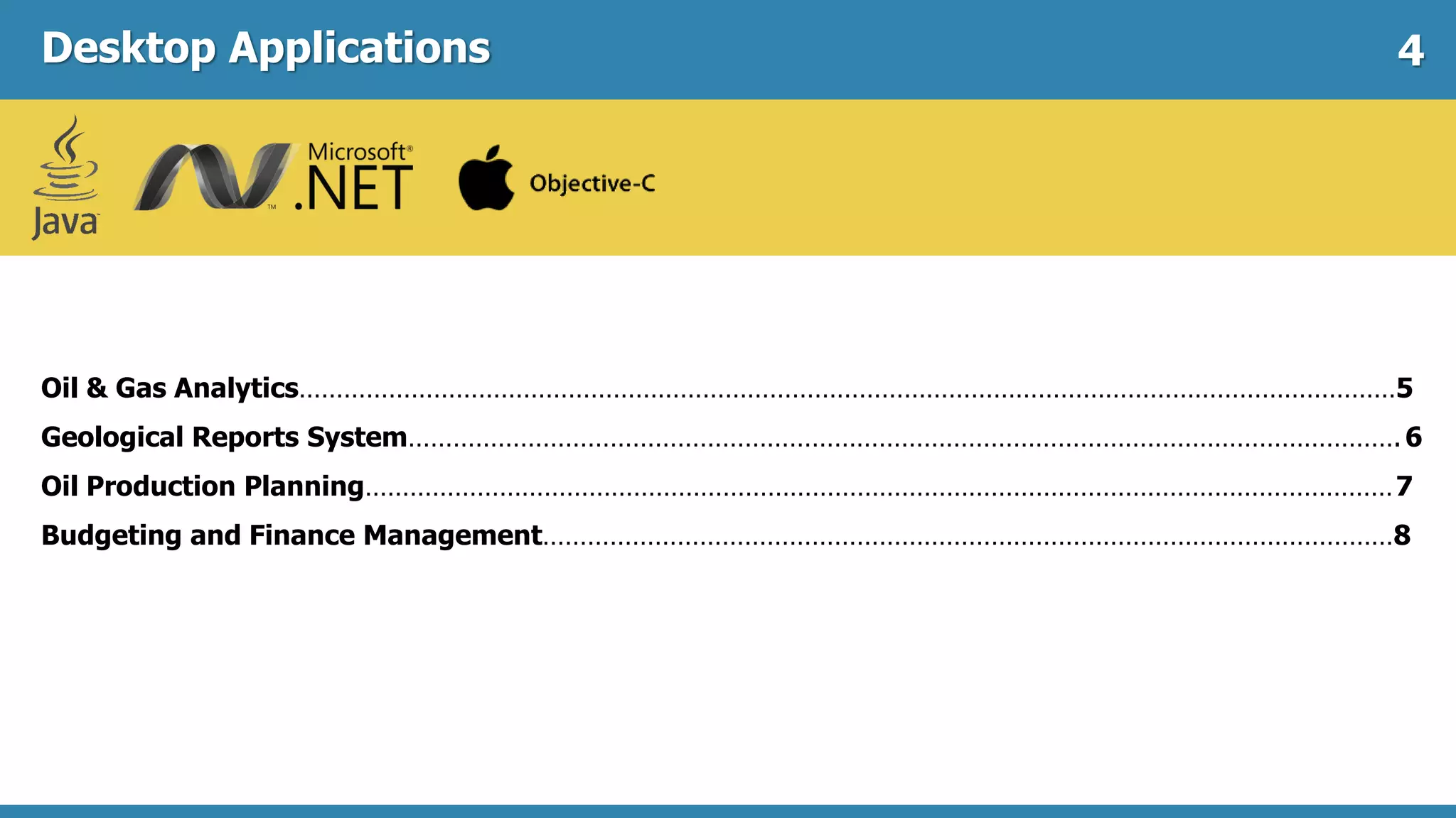 Desktop Applications
Oil & Gas Analytics…………………………………………………………………………………………………………………………………5
Geological Reports System…………………………………………………………………………………………………………………….6
Oil Production Planning…………………………………………………………………………………………………………………………7
Budgeting and Finance Management……………………………………………………………………………………………………8
4
 