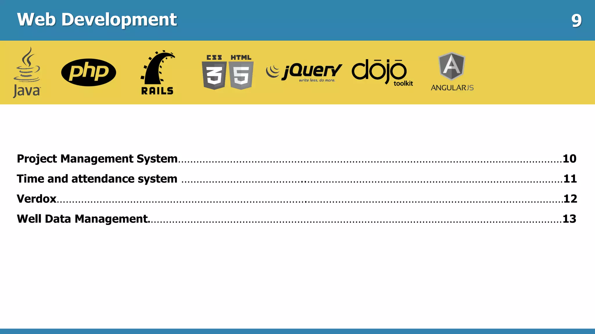 Web Development
Project Management System………………………………………………………………………………………………………………10
Time and attendance system …………………………………..…………………………………………………………………………11
Verdox……………………………………………………………………….…………………………………………………………………………12
Well Data Management.………………………………………………………………………………………………………………………13
9
 