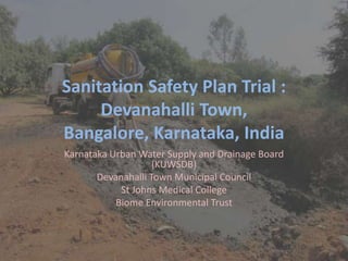 Sanitation Safety Plan Trial :
Devanahalli Town,
Bangalore, Karnataka, India
Karnataka Urban Water Supply and Drainage Board
(KUWSDB)
Devanahalli Town Municipal Council
St Johns Medical College
Biome Environmental Trust
 