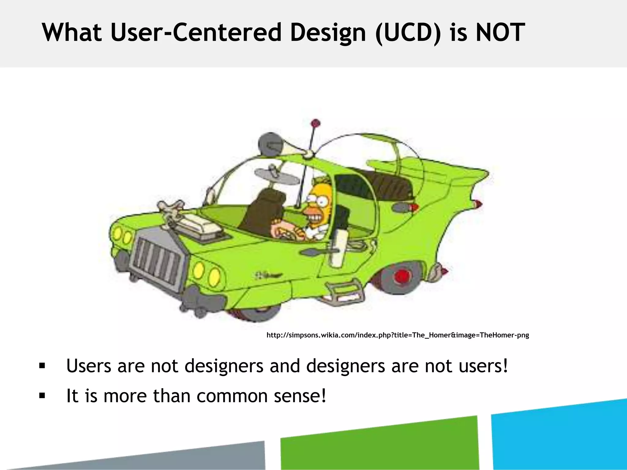  Users are not designers and designers are not users!
 It is more than common sense!
http://simpsons.wikia.com/index.php?title=The_Homer&image=TheHomer-png
What User-Centered Design (UCD) is NOT
 