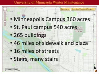 •Minneapolis Campus 360 acres 
•St. Paul campus 540 acres 
•265 buildings 
•46 miles of sidewalk and plaza 
•16 miles of streets 
•Stairs, many stairs 
University of Minnesota Winter Maintenance  
