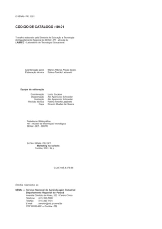© SENAI - PR, 2001
CÓDIGO DE CATÁLOGO :10401
Trabalho elaborado pela Diretoria de Educação e Tecnologia
do Departamento Regional do SENAI - PR , através do
LABTEC - Laboratório de Tecnologia Educacional.
Coordenação geral Marco Antonio Areias Secco
Elaboração técnica Fátima Toniolo Lazzaretti
Equipe de editoração
Coordenação Lucio Suckow
Diagramação Alir Aparecida Schroeder
Ilustração Alir Aparecida Schroeder
Revisão técnica Fátima Toniolo Lazzaretti
Capa Ricardo Mueller de Oliveira
Referência Bibliográfica.
NIT - Núcleo de Informação Tecnológica
SENAI - DET - DR/PR
S474m SENAI - PR. DET
Marketing no turismo
Curitiba, 2001, 84 p
CDU - 658.8:379.85
Direitos reservados ao
SENAI — Serviço Nacional de Aprendizagem Industrial
Departamento Regional do Paraná
Avenida Cândido de Abreu, 200 - Centro Cívico
Telefone: (41) 350-7000
Telefax: (41) 350-7101
E-mail: senaidr@ctb.pr.senai.br
CEP 80530-902 — Curitiba - PR
 