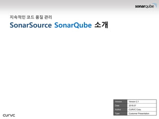 SonarSource SonarQube 소개
지속적인 코드 품질 관리
Version Version 2.1
Date 2018.07
Author CURVC Corp.
Type Customer Presentation
 