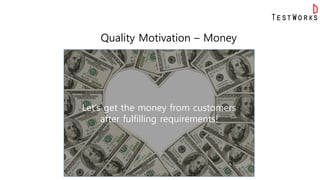 Let’s get the money from customers
after fulfilling requirements!
Quality Motivation – Money
 