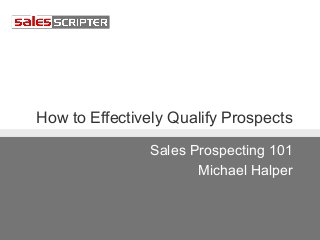 How to Effectively Qualify Prospects
Sales Prospecting 101
Michael Halper
 