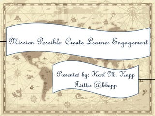 Mission Possible: Create Learner Engagement
Presented by: Karl M. Kapp
Twitter @kkapp
 