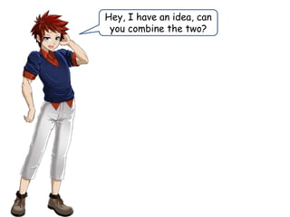 Hey, I have an idea, can
you combine the two?
 