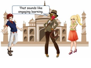 That sounds like
engaging learning.
 