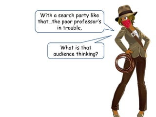 With a search party like
that…the poor professor’s
in trouble.
What is that
audience thinking?
 