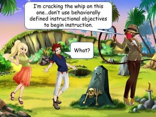 I’m cracking the whip on this
one…don’t use behaviorally
defined instructional objectives
to begin instruction.
What?
 