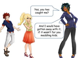 Yes, you two
caught me?
And I would have
gotten away with it,
if it wasn’t for you
meddling kids.
 