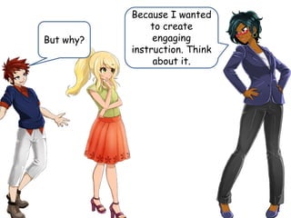 But why?
Because I wanted
to create
engaging
instruction. Think
about it.
 