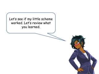 Let’s see if my little scheme
worked. Let’s review what
you learned.
 