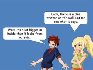 Look, there is a clue
written on the wall. Let me
see what is says.
Wow, it’s a lot bigger in
inside than it looks from
outside.
 