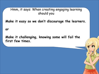 Hmm, it says: When creating engaging learning
should you
Make it easy so we don’t discourage the learners.
or
Make it challenging, knowing some will fail the
first few times.
 