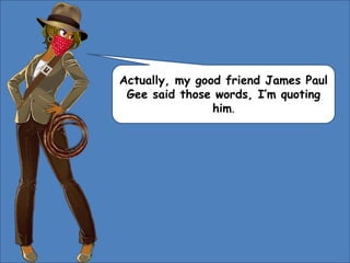 Actually, my good friend James Paul
Gee said those words, I’m quoting
him.
 