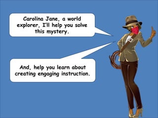 Carolina Jane, a world
explorer, I’ll help you solve
this mystery.
And, help you learn about
creating engaging instruction.
 