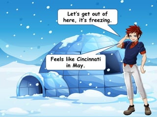 Let’s get out of
here, it’s freezing.
Feels like Cincinnati
in May.
 