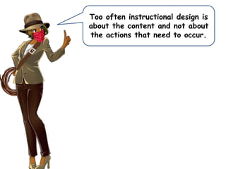 Too often instructional design is
about the content and not about
the actions that need to occur.
 