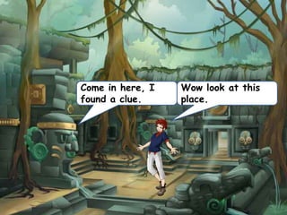 Wow look at this
place.
Come in here, I
found a clue.
 