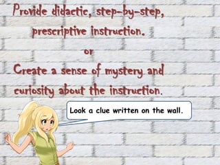 Look a clue written on the wall.
Provide didactic, step-by-step,
prescriptive instruction.
or
Create a sense of mystery and
curiosity about the instruction.
 