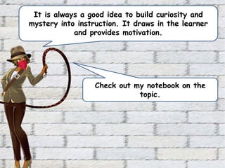 Check out my notebook on the
topic.
It is always a good idea to build curiosity and
mystery into instruction. It draws in the learner
and provides motivation.
 