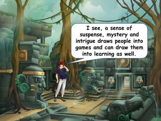 I see, a sense of
suspense, mystery and
intrigue draws people into
games and can draw them
into learning as well.
 